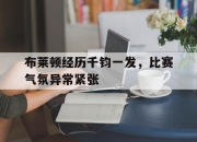 开云体育APP下载-包含布莱顿经历千钧一发，比赛气氛异常紧张的词条